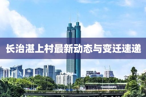长治湛上村最新动态与变迁速递
