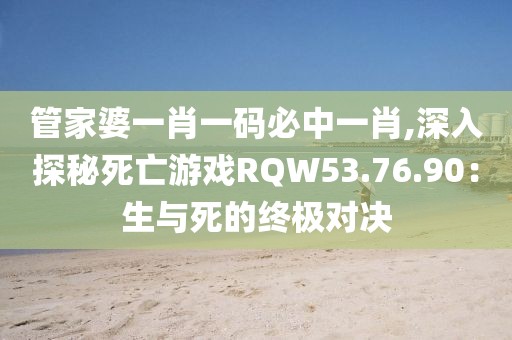 管家婆一肖一码必中一肖,深入探秘死亡游戏RQW53.76.90：生与死的终极对决