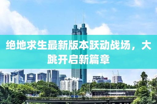 绝地求生最新版本跃动战场，大跳开启新篇章