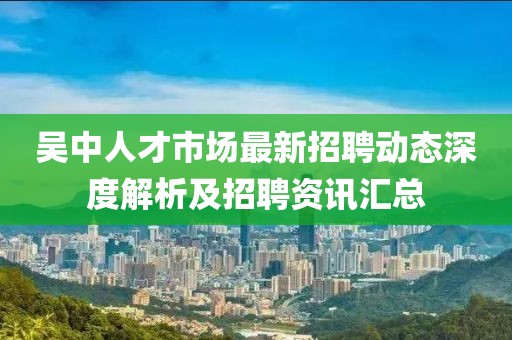 吴中人才市场最新招聘动态深度解析及招聘资讯汇总