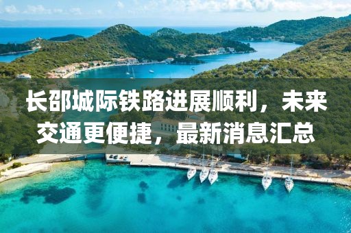 长邵城际铁路进展顺利，未来交通更便捷，最新消息汇总