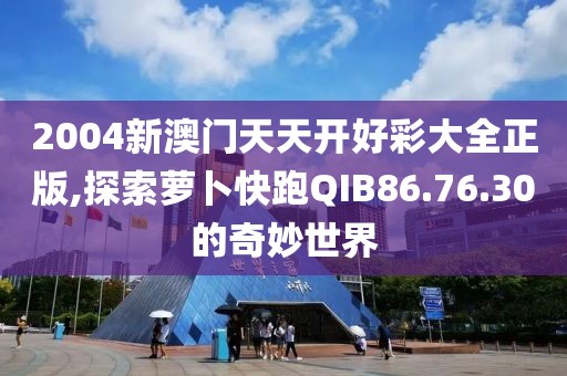 2004新澳门天天开好彩大全正版,探索萝卜快跑QIB86.76.30的奇妙世界