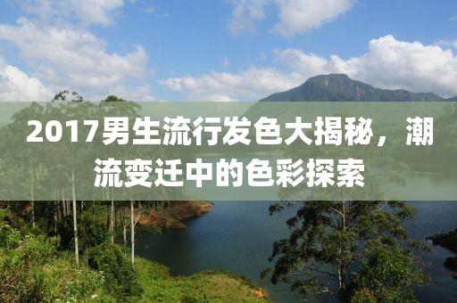 2017男生流行发色大揭秘，潮流变迁中的色彩探索