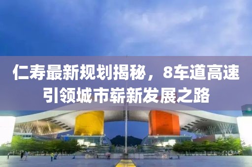 仁寿最新规划揭秘，8车道高速引领城市崭新发展之路
