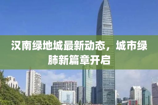 汉南绿地城最新动态，城市绿肺新篇章开启