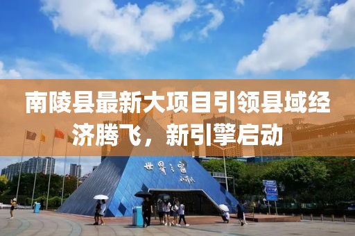 南陵县最新大项目引领县域经济腾飞，新引擎启动