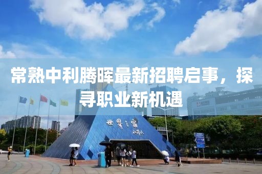 常熟中利腾晖最新招聘启事，探寻职业新机遇