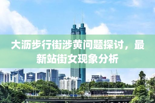 大沥步行街涉黄问题探讨，最新站街女现象分析