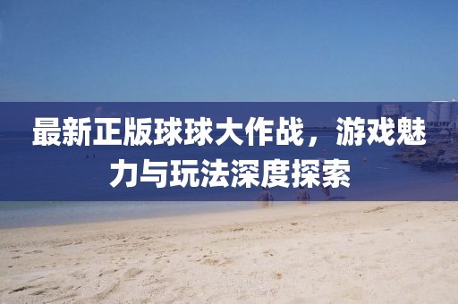 最新正版球球大作战，游戏魅力与玩法深度探索