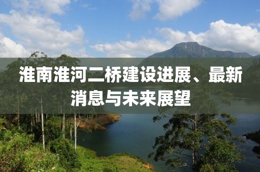 淮南淮河二桥建设进展、最新消息与未来展望
