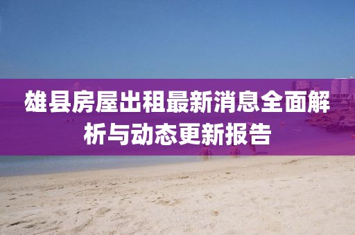 雄县房屋出租最新消息全面解析与动态更新报告