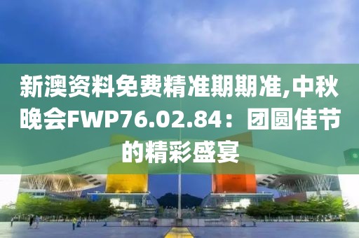 新澳资料免费精准期期准,中秋晚会FWP76.02.84：团圆佳节的精彩盛宴