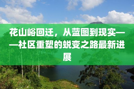 花山峪回迁，从蓝图到现实——社区重塑的蜕变之路最新进展