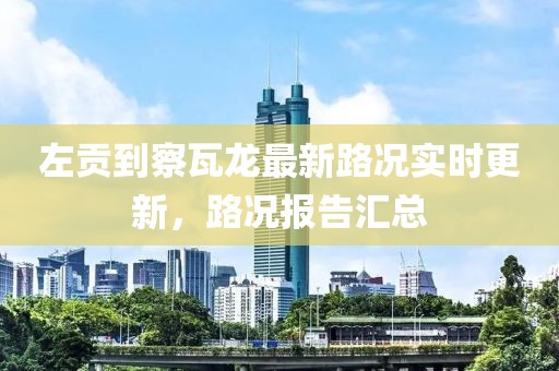 左贡到察瓦龙最新路况实时更新，路况报告汇总