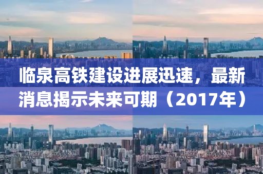 临泉高铁建设进展迅速，最新消息揭示未来可期（2017年）
