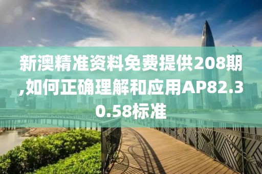 新澳精准资料免费提供208期,如何正确理解和应用AP82.30.58标准