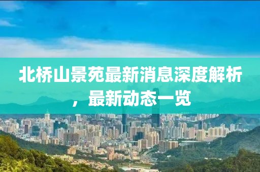 北桥山景苑最新消息深度解析，最新动态一览