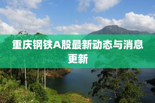 重庆钢铁A股最新动态与消息更新