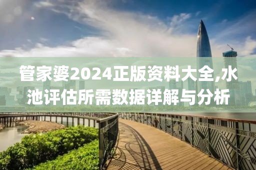 管家婆2024正版资料大全,水池评估所需数据详解与分析
