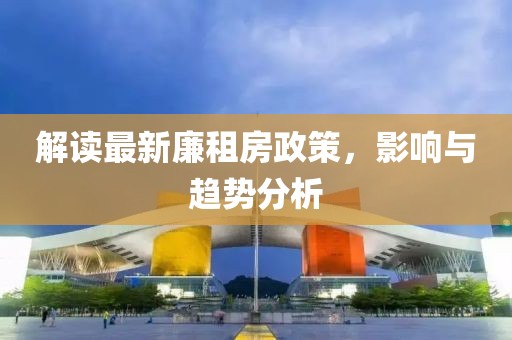 解读最新廉租房政策，影响与趋势分析