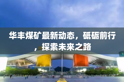 华丰煤矿最新动态，砥砺前行，探索未来之路