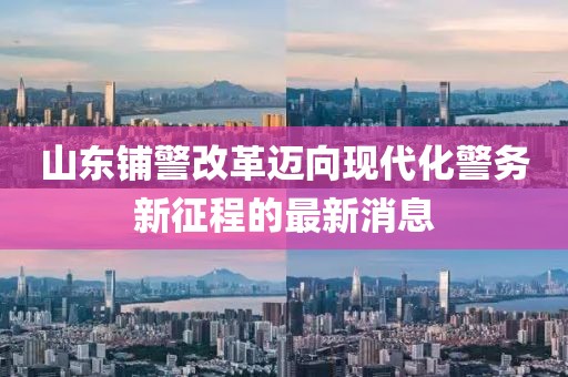 山东铺警改革迈向现代化警务新征程的最新消息