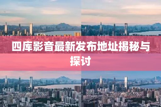 四库影音最新发布地址揭秘与探讨