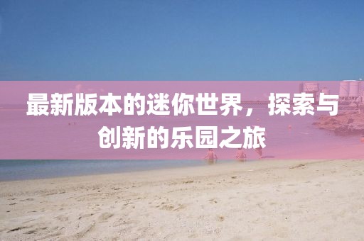 最新版本的迷你世界，探索与创新的乐园之旅