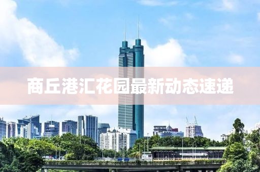 商丘港汇花园最新动态速递