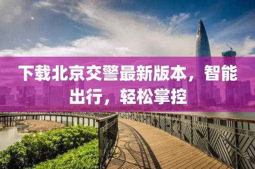下载北京交警最新版本，智能出行，轻松掌控
