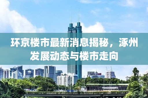 环京楼市最新消息揭秘，涿州发展动态与楼市走向