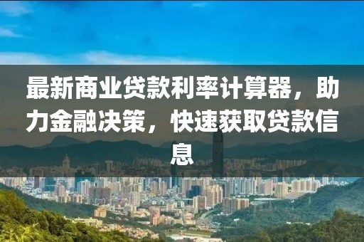 最新商业贷款利率计算器，助力金融决策，快速获取贷款信息