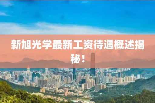 新旭光学最新工资待遇概述揭秘！