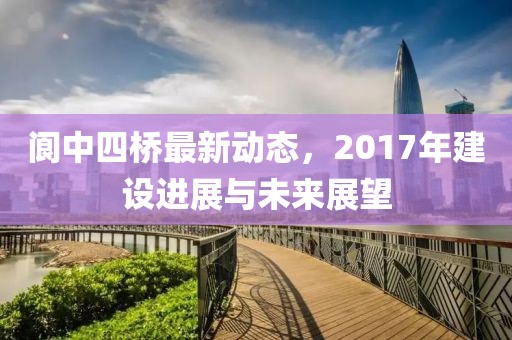 阆中四桥最新动态，2017年建设进展与未来展望