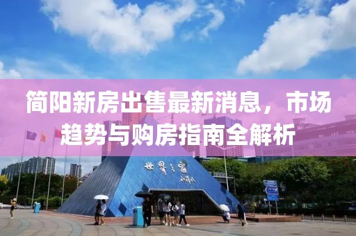 简阳新房出售最新消息，市场趋势与购房指南全解析