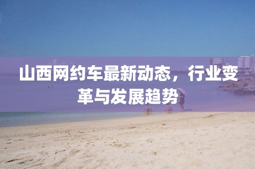 山西网约车最新动态，行业变革与发展趋势