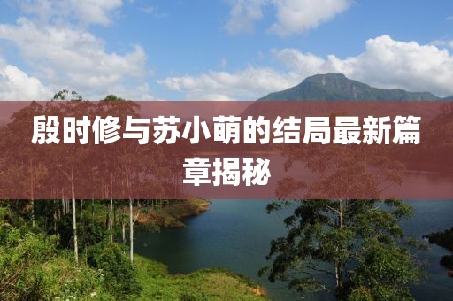 殷时修与苏小萌的结局最新篇章揭秘