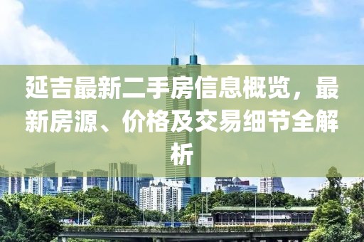 延吉最新二手房信息概览，最新房源、价格及交易细节全解析