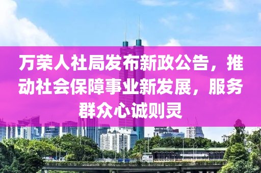 万荣人社局发布新政公告，推动社会保障事业新发展，服务群众心诚则灵