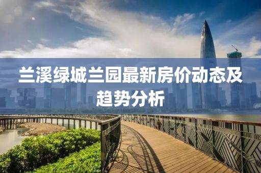 兰溪绿城兰园最新房价动态及趋势分析