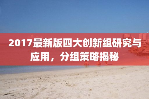 2017最新版四大创新组研究与应用，分组策略揭秘
