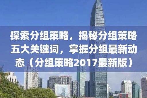 探索分组策略，揭秘分组策略五大关键词，掌握分组最新动态（分组策略2017最新版）