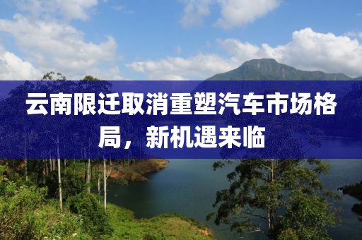 云南限迁取消重塑汽车市场格局，新机遇来临
