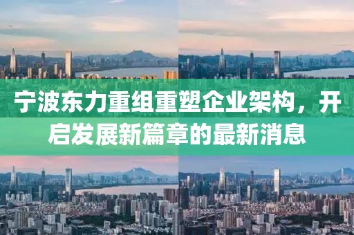 宁波东力重组重塑企业架构，开启发展新篇章的最新消息