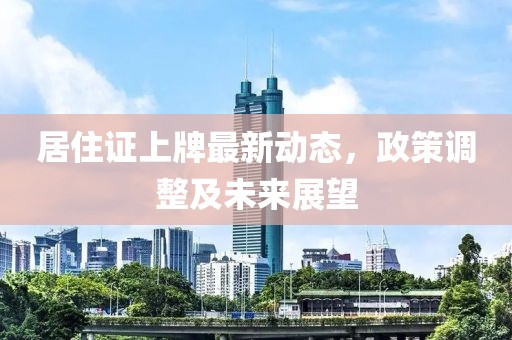 居住证上牌最新动态，政策调整及未来展望