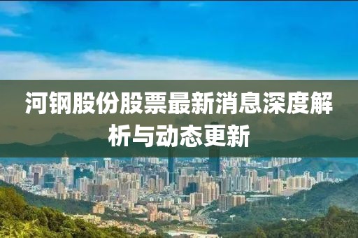 河钢股份股票最新消息深度解析与动态更新