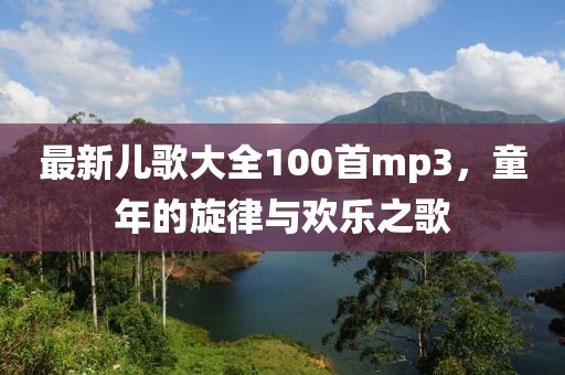 最新儿歌大全100首mp3，童年的旋律与欢乐之歌
