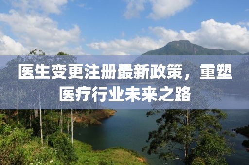 医生变更注册最新政策，重塑医疗行业未来之路