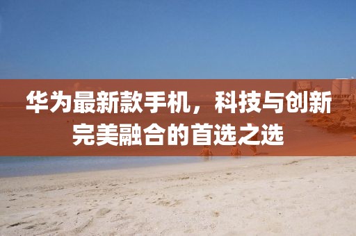 华为最新款手机，科技与创新完美融合的首选之选