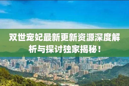 双世宠妃最新更新资源深度解析与探讨独家揭秘！